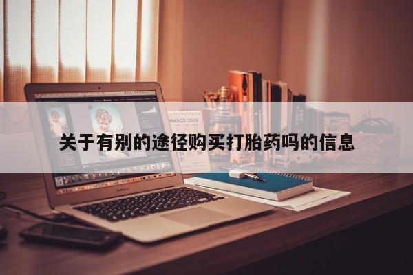 打胎药网上购买关于有别的途径购买打胎药吗的信息