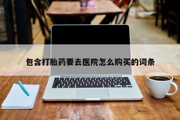 打胎药网上购买包含打胎药要去医院怎么购买的词条