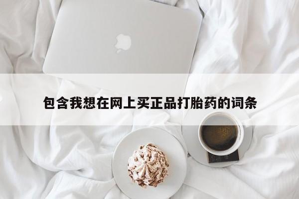 打胎药网上购买包含我想在网上买正品打胎药的词条