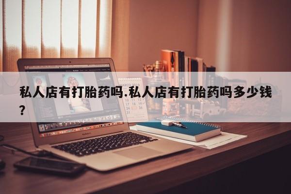 打胎药网上购买私人店有打胎药吗.私人店有打胎药吗多少钱？