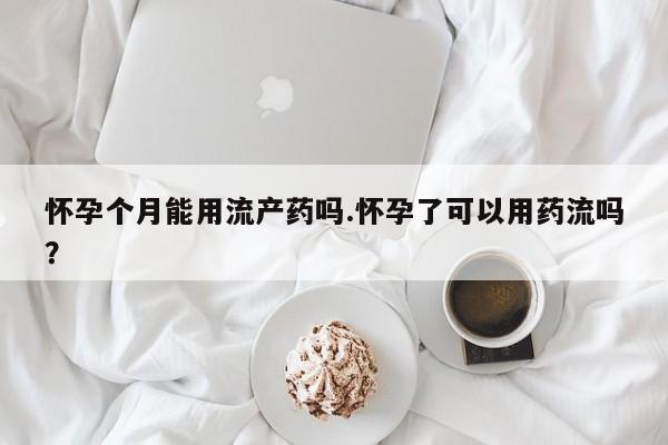 打胎药网上购买怀孕个月能用流产药吗.怀孕了可以用药流吗？