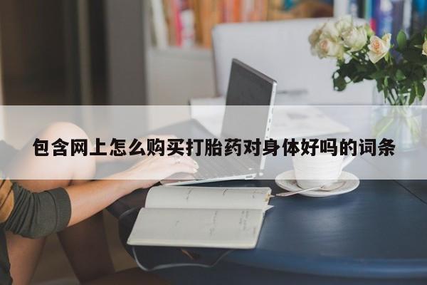 打胎药网上购买包含网上怎么购买打胎药对身体好吗的词条