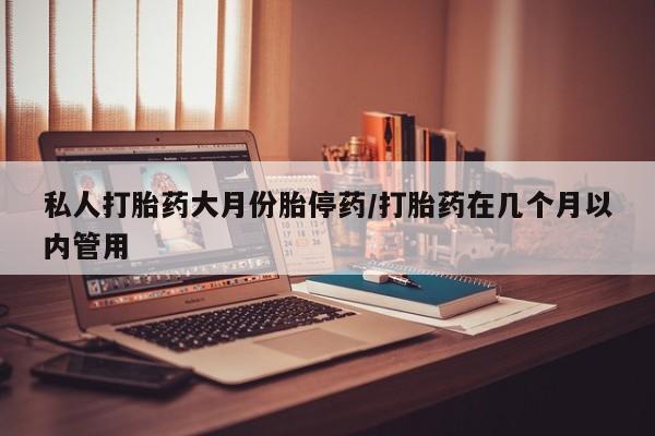 打胎药网上购买私人打胎药大月份胎停药/打胎药在几个月以内管用