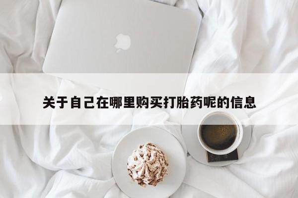 打胎药网上购买关于自己在哪里购买打胎药呢的信息