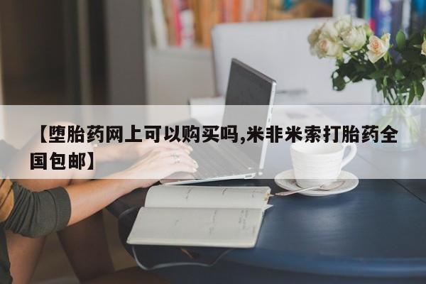 打胎药网上购买【堕胎药网上可以购买吗,米非米索打胎药全国包邮】