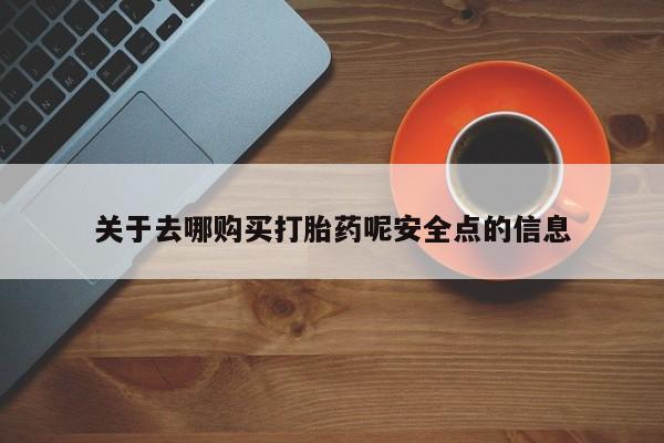 打胎药网上购买关于去哪购买打胎药呢安全点的信息