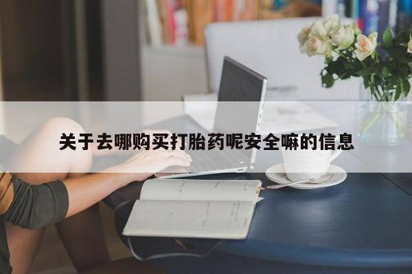 打胎药网上购买关于去哪购买打胎药呢安全嘛的信息