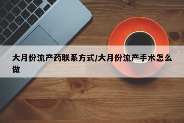 打胎药网上购买大月份流产药联系方式/大月份流产手术怎么做