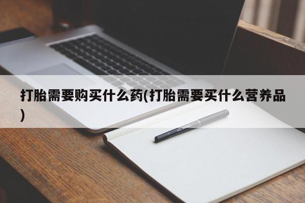 打胎药网上购买打胎需要购买什么药(打胎需要买什么营养品)
