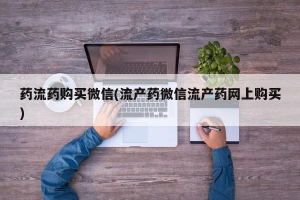打胎药网上购买药流药购买微信(流产药微信流产药网上购买)