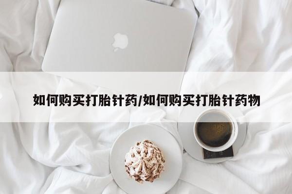 打胎药网上购买如何购买打胎针药/如何购买打胎针药物