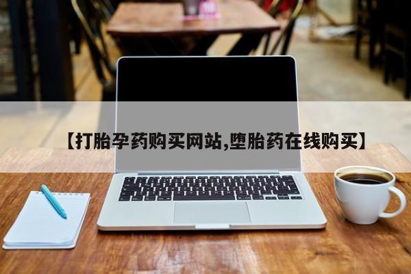 打胎药网上购买【打胎孕药购买网站,堕胎药在线购买】