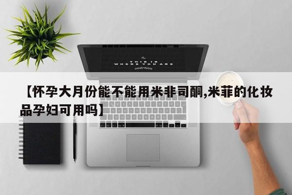 打胎药网上购买【怀孕大月份能不能用米非司酮,米菲的化妆品孕妇可用吗】