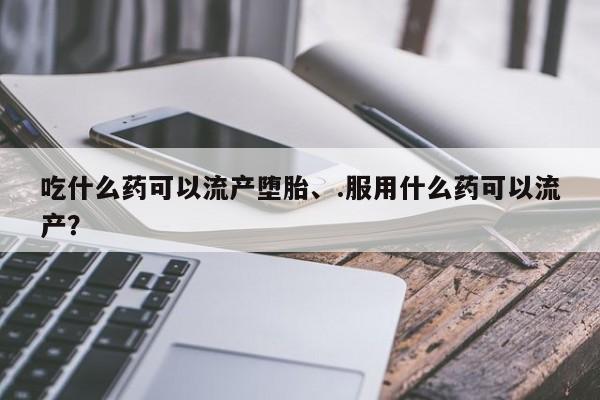 打胎药网上购买吃什么药可以流产堕胎、.服用什么药可以流产？