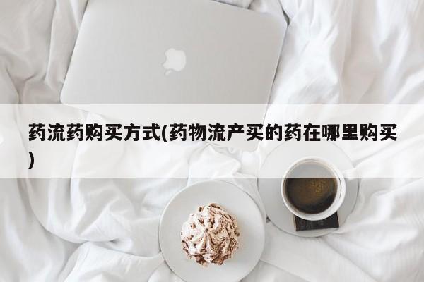 打胎药网上购买药流药购买方式(药物流产买的药在哪里购买)