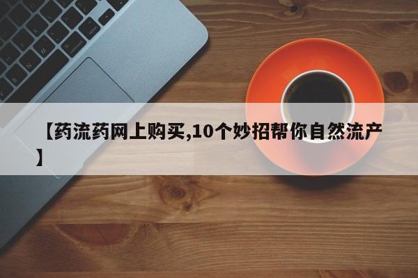 打胎药网上购买【药流药网上购买,10个妙招帮你自然流产】