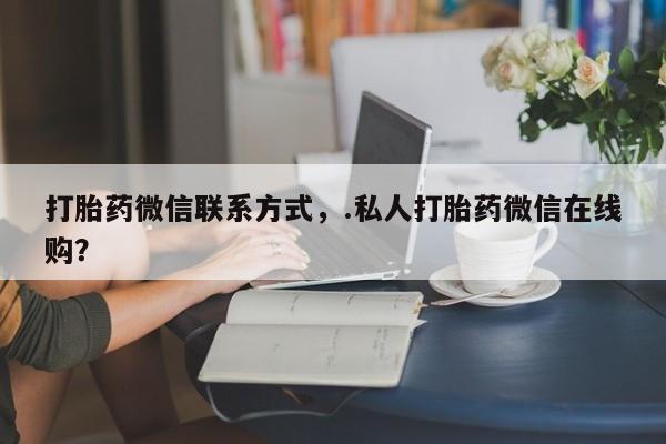 打胎药网上购买打胎药微信联系方式，.私人打胎药微信在线购？