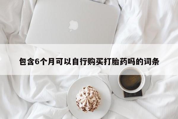 打胎药网上购买包含6个月可以自行购买打胎药吗的词条