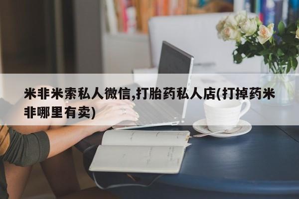 打胎药网上购买米非米索私人微信,打胎药私人店(打掉药米非哪里有卖)